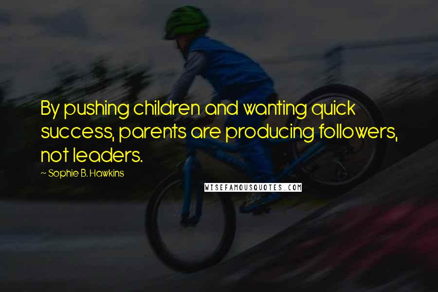 Sophie B. Hawkins Quotes: By pushing children and wanting quick success, parents are producing followers, not leaders.