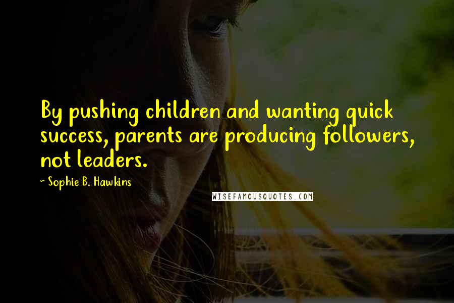 Sophie B. Hawkins Quotes: By pushing children and wanting quick success, parents are producing followers, not leaders.