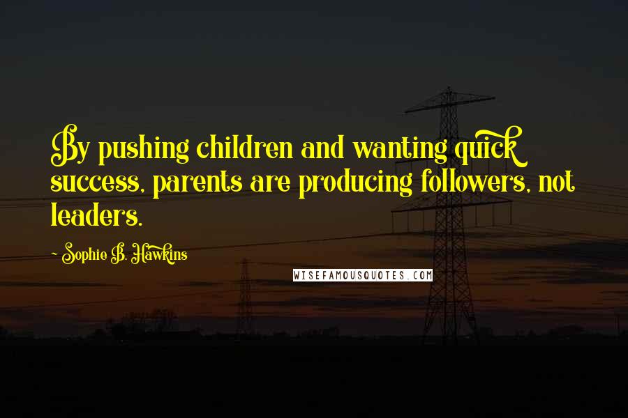 Sophie B. Hawkins Quotes: By pushing children and wanting quick success, parents are producing followers, not leaders.