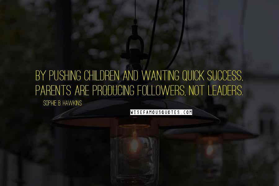 Sophie B. Hawkins Quotes: By pushing children and wanting quick success, parents are producing followers, not leaders.