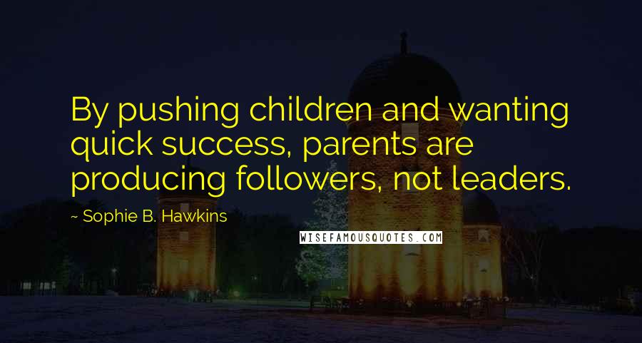 Sophie B. Hawkins Quotes: By pushing children and wanting quick success, parents are producing followers, not leaders.