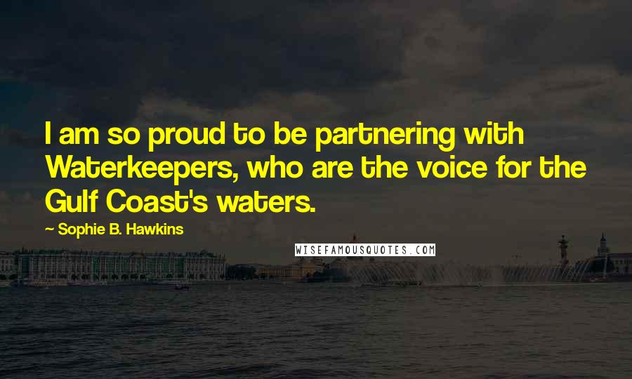 Sophie B. Hawkins Quotes: I am so proud to be partnering with Waterkeepers, who are the voice for the Gulf Coast's waters.