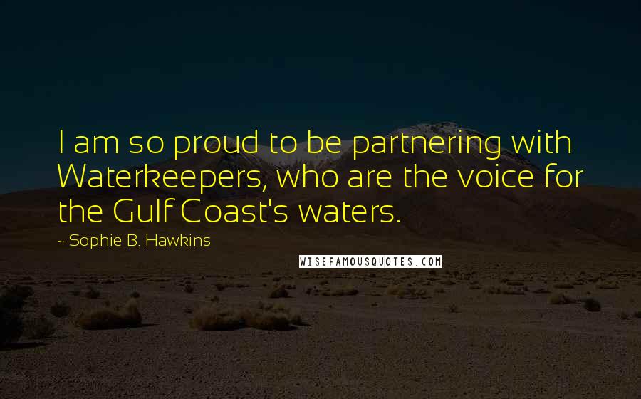 Sophie B. Hawkins Quotes: I am so proud to be partnering with Waterkeepers, who are the voice for the Gulf Coast's waters.