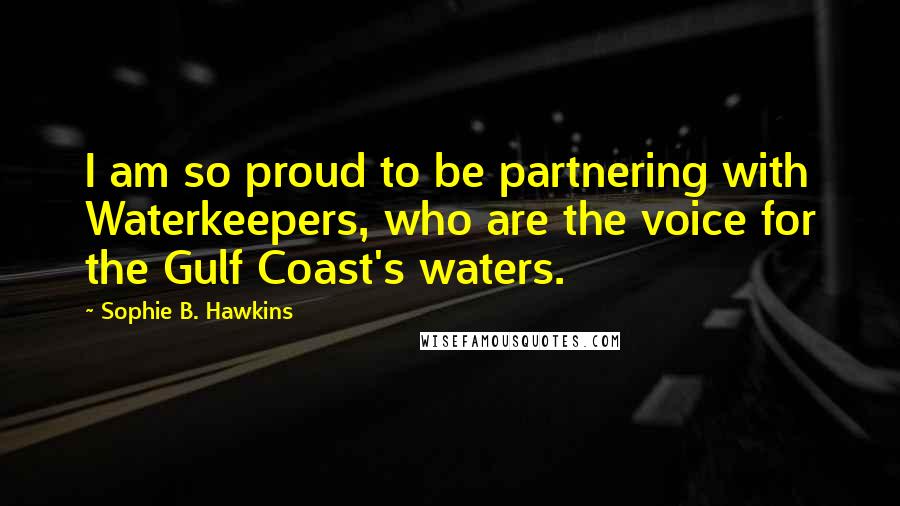 Sophie B. Hawkins Quotes: I am so proud to be partnering with Waterkeepers, who are the voice for the Gulf Coast's waters.