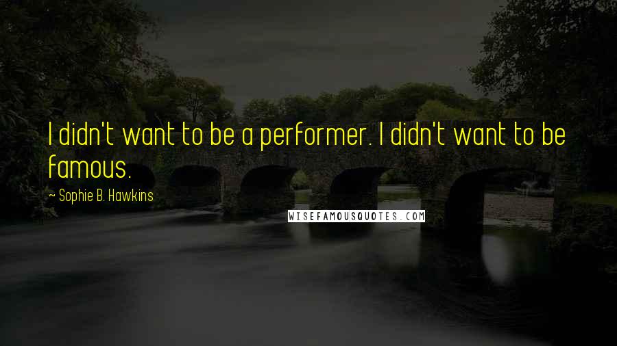 Sophie B. Hawkins Quotes: I didn't want to be a performer. I didn't want to be famous.