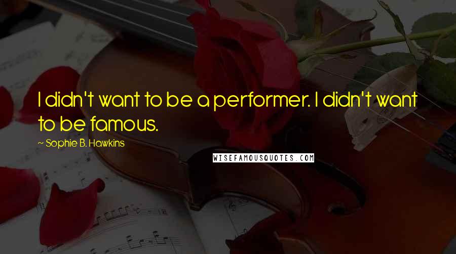 Sophie B. Hawkins Quotes: I didn't want to be a performer. I didn't want to be famous.