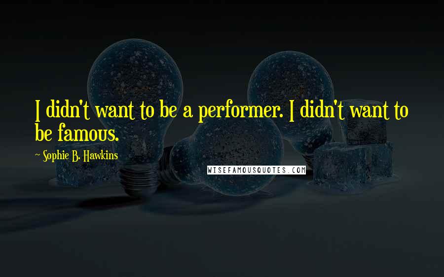 Sophie B. Hawkins Quotes: I didn't want to be a performer. I didn't want to be famous.