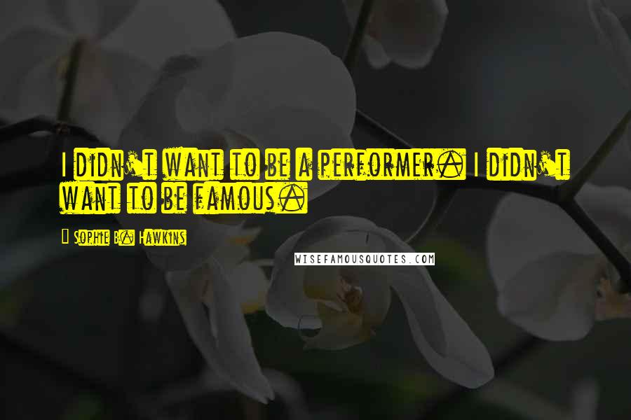 Sophie B. Hawkins Quotes: I didn't want to be a performer. I didn't want to be famous.