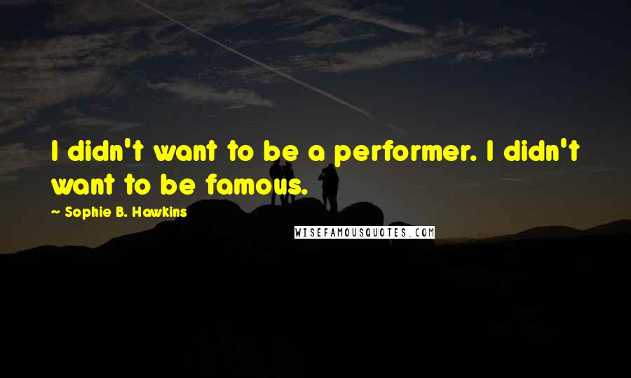 Sophie B. Hawkins Quotes: I didn't want to be a performer. I didn't want to be famous.