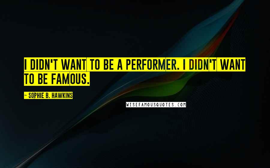 Sophie B. Hawkins Quotes: I didn't want to be a performer. I didn't want to be famous.
