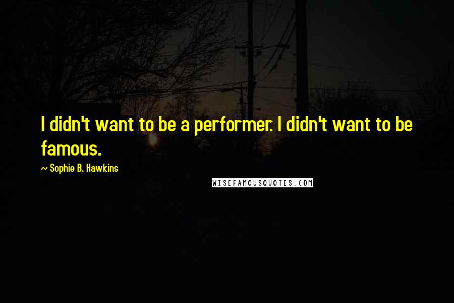 Sophie B. Hawkins Quotes: I didn't want to be a performer. I didn't want to be famous.