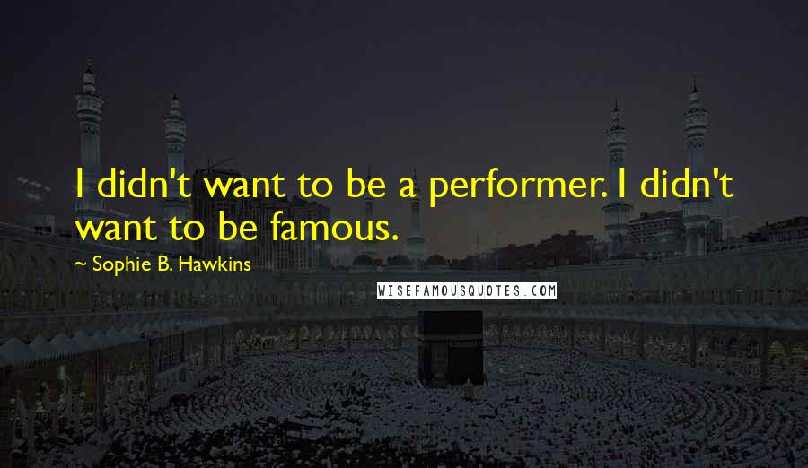 Sophie B. Hawkins Quotes: I didn't want to be a performer. I didn't want to be famous.