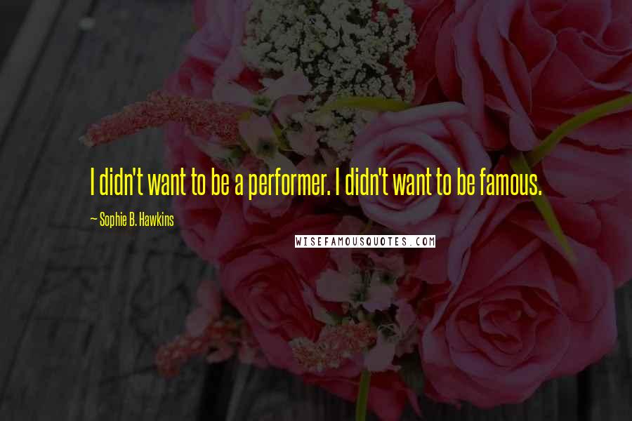 Sophie B. Hawkins Quotes: I didn't want to be a performer. I didn't want to be famous.