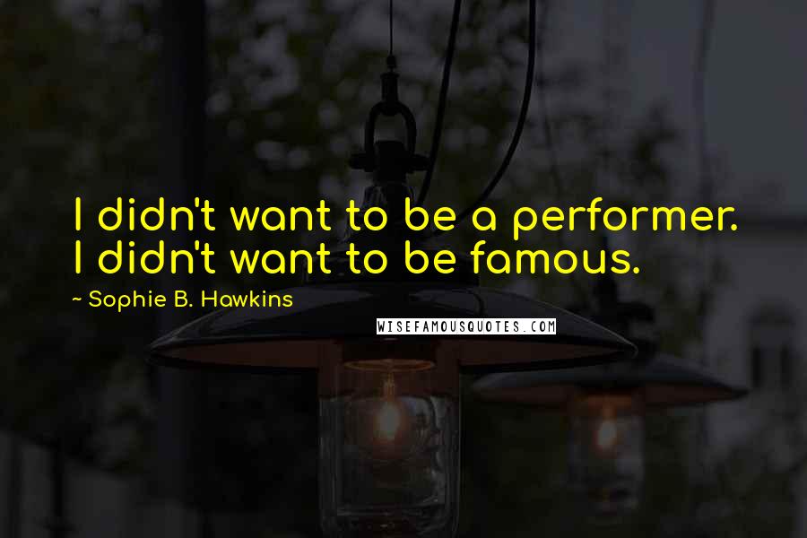 Sophie B. Hawkins Quotes: I didn't want to be a performer. I didn't want to be famous.