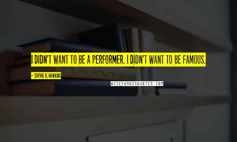 Sophie B. Hawkins Quotes: I didn't want to be a performer. I didn't want to be famous.