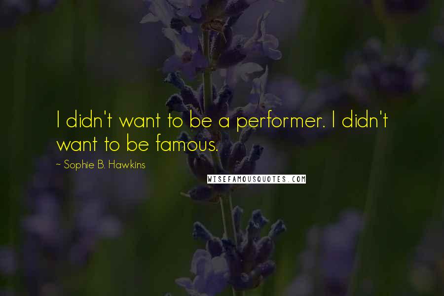 Sophie B. Hawkins Quotes: I didn't want to be a performer. I didn't want to be famous.