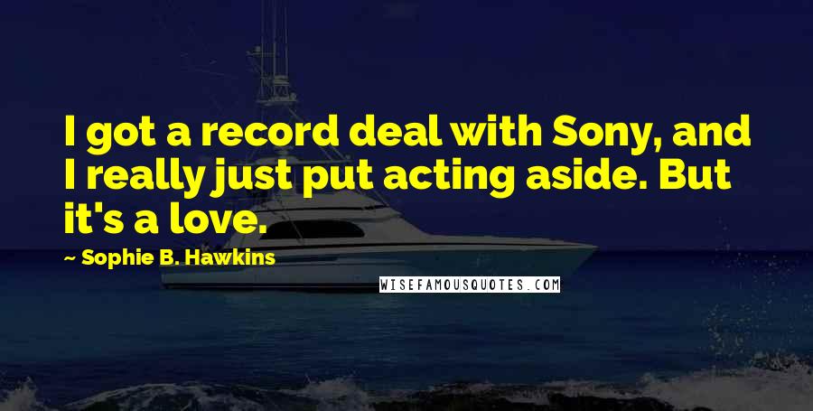 Sophie B. Hawkins Quotes: I got a record deal with Sony, and I really just put acting aside. But it's a love.