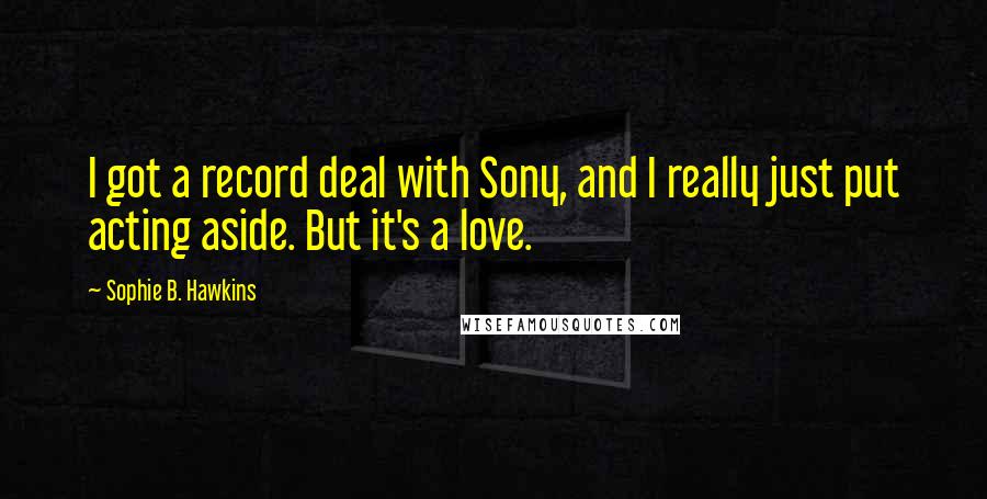 Sophie B. Hawkins Quotes: I got a record deal with Sony, and I really just put acting aside. But it's a love.