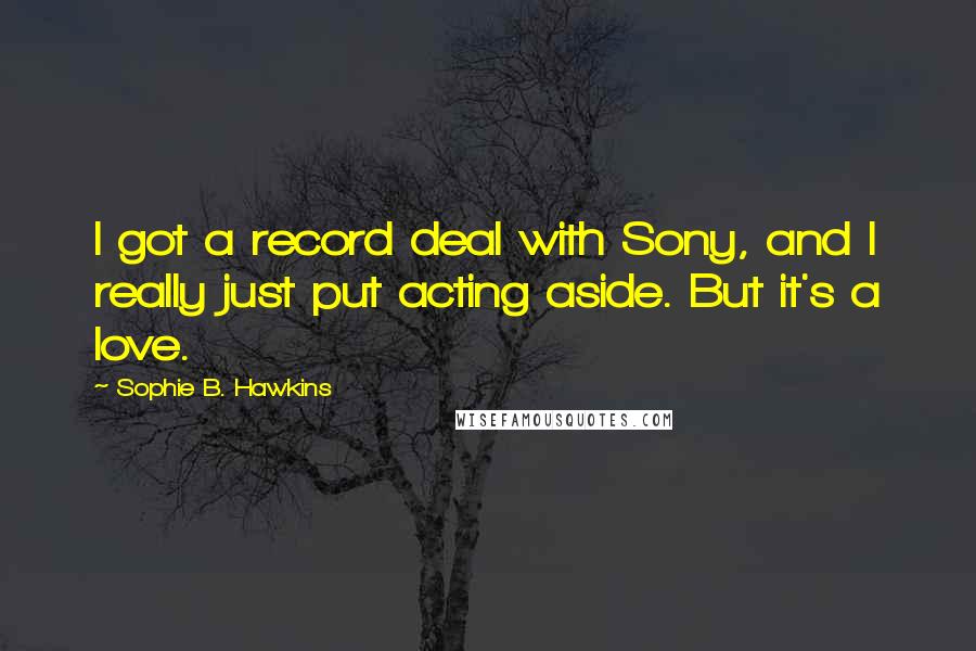 Sophie B. Hawkins Quotes: I got a record deal with Sony, and I really just put acting aside. But it's a love.