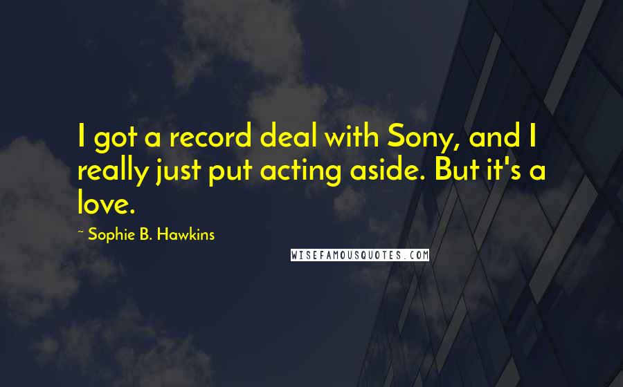 Sophie B. Hawkins Quotes: I got a record deal with Sony, and I really just put acting aside. But it's a love.