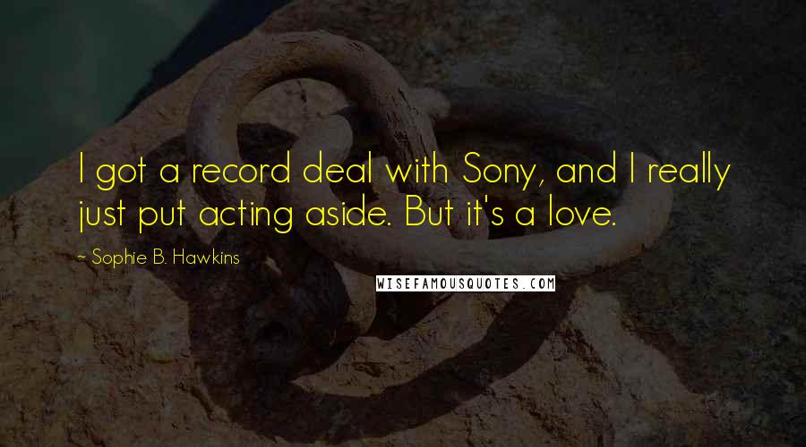 Sophie B. Hawkins Quotes: I got a record deal with Sony, and I really just put acting aside. But it's a love.