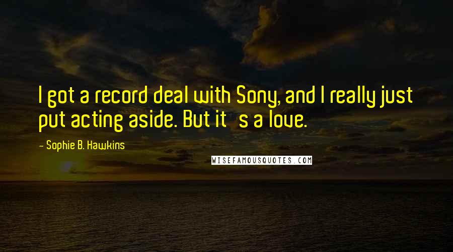 Sophie B. Hawkins Quotes: I got a record deal with Sony, and I really just put acting aside. But it's a love.