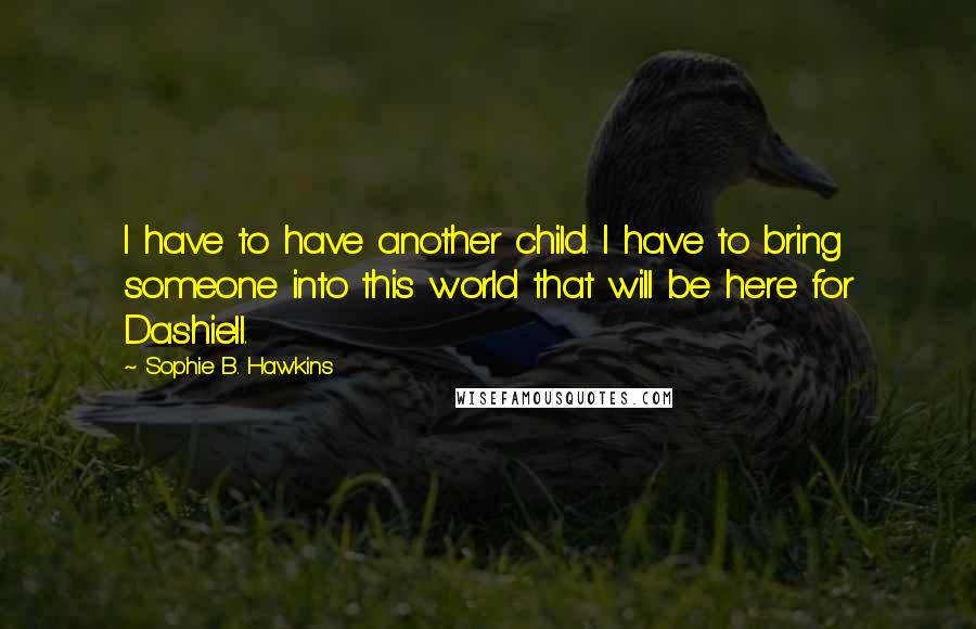 Sophie B. Hawkins Quotes: I have to have another child. I have to bring someone into this world that will be here for Dashiell.