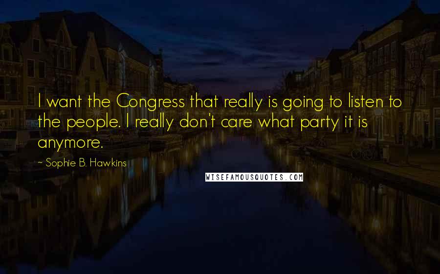 Sophie B. Hawkins Quotes: I want the Congress that really is going to listen to the people. I really don't care what party it is anymore.