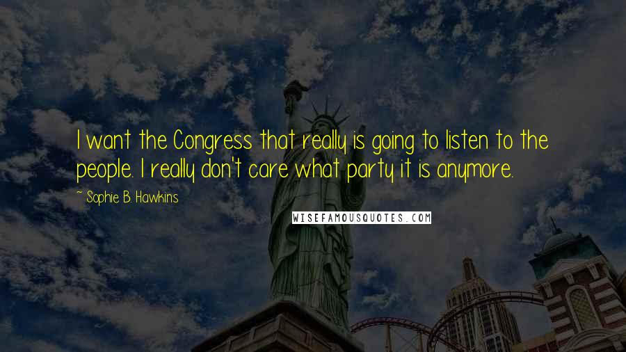 Sophie B. Hawkins Quotes: I want the Congress that really is going to listen to the people. I really don't care what party it is anymore.