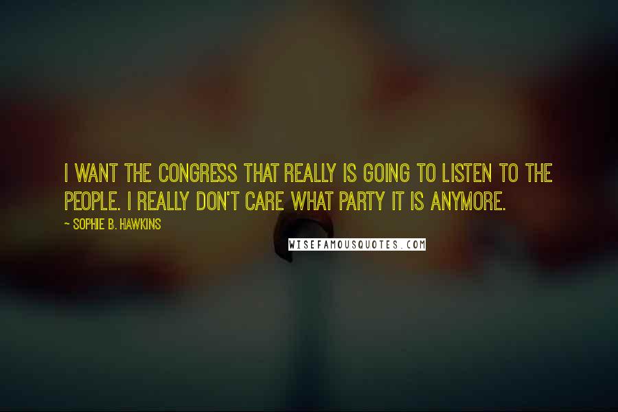 Sophie B. Hawkins Quotes: I want the Congress that really is going to listen to the people. I really don't care what party it is anymore.