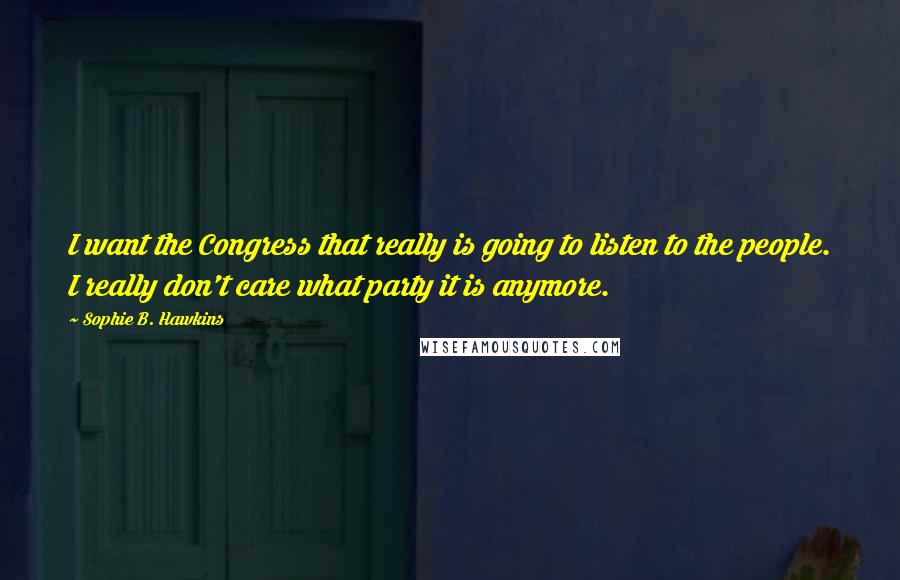Sophie B. Hawkins Quotes: I want the Congress that really is going to listen to the people. I really don't care what party it is anymore.