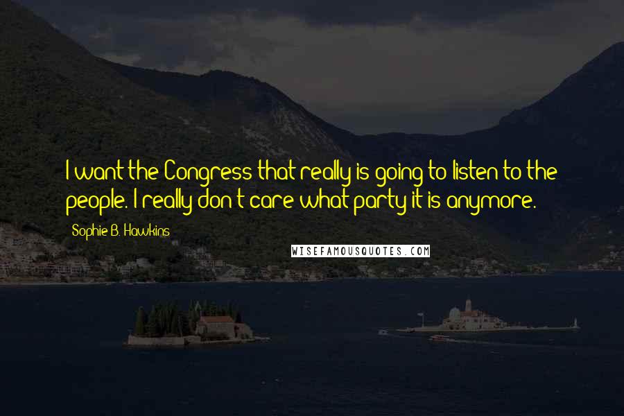 Sophie B. Hawkins Quotes: I want the Congress that really is going to listen to the people. I really don't care what party it is anymore.