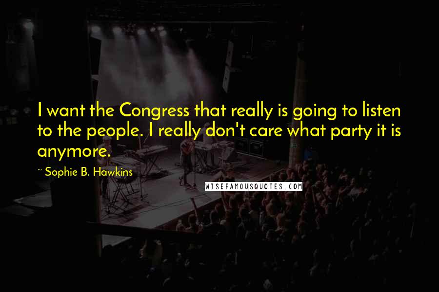 Sophie B. Hawkins Quotes: I want the Congress that really is going to listen to the people. I really don't care what party it is anymore.
