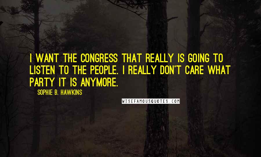 Sophie B. Hawkins Quotes: I want the Congress that really is going to listen to the people. I really don't care what party it is anymore.