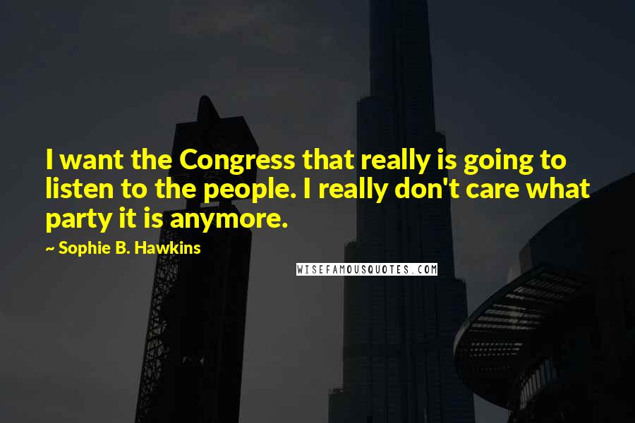 Sophie B. Hawkins Quotes: I want the Congress that really is going to listen to the people. I really don't care what party it is anymore.