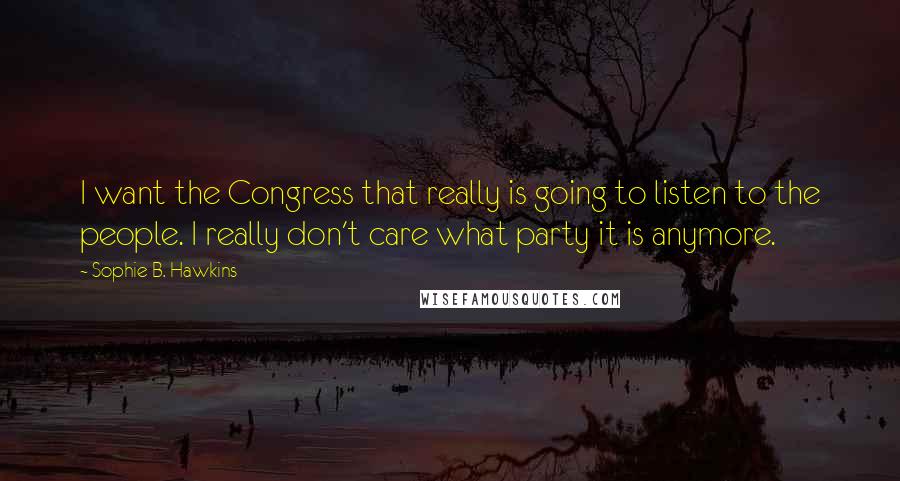Sophie B. Hawkins Quotes: I want the Congress that really is going to listen to the people. I really don't care what party it is anymore.