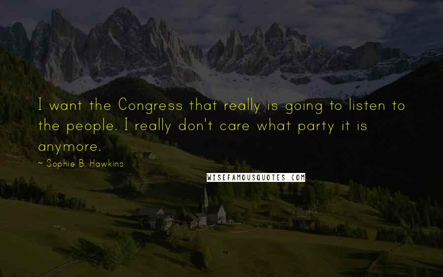 Sophie B. Hawkins Quotes: I want the Congress that really is going to listen to the people. I really don't care what party it is anymore.
