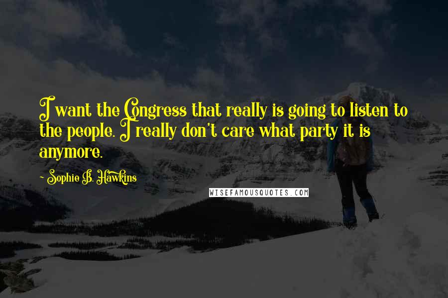 Sophie B. Hawkins Quotes: I want the Congress that really is going to listen to the people. I really don't care what party it is anymore.