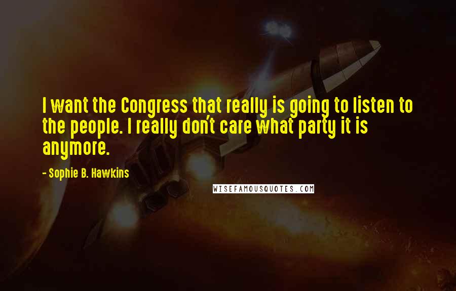 Sophie B. Hawkins Quotes: I want the Congress that really is going to listen to the people. I really don't care what party it is anymore.