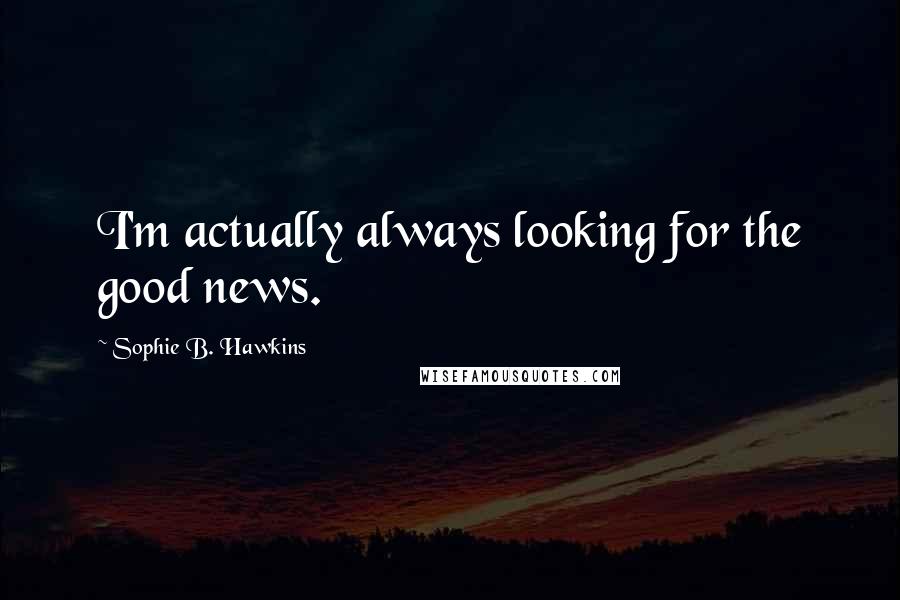 Sophie B. Hawkins Quotes: I'm actually always looking for the good news.