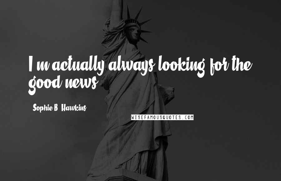 Sophie B. Hawkins Quotes: I'm actually always looking for the good news.