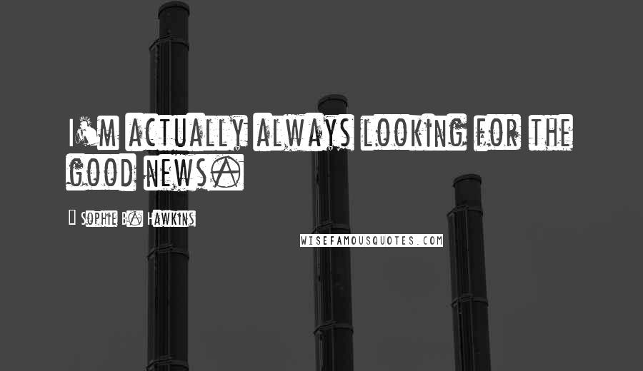 Sophie B. Hawkins Quotes: I'm actually always looking for the good news.