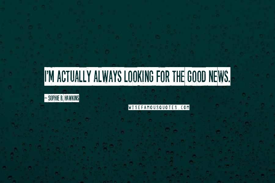 Sophie B. Hawkins Quotes: I'm actually always looking for the good news.