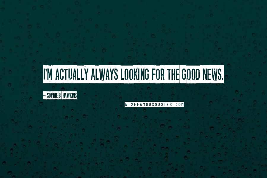 Sophie B. Hawkins Quotes: I'm actually always looking for the good news.