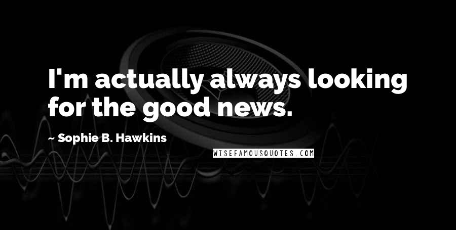 Sophie B. Hawkins Quotes: I'm actually always looking for the good news.