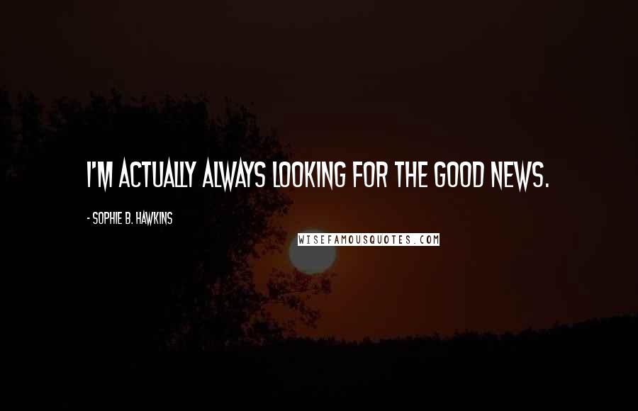 Sophie B. Hawkins Quotes: I'm actually always looking for the good news.