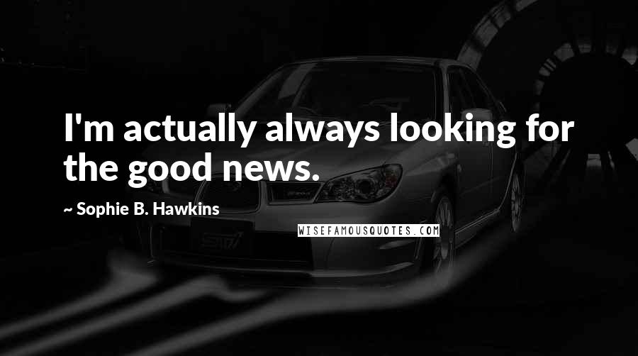 Sophie B. Hawkins Quotes: I'm actually always looking for the good news.