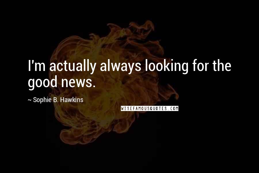 Sophie B. Hawkins Quotes: I'm actually always looking for the good news.