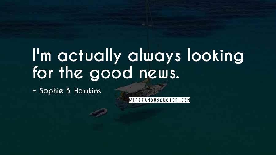 Sophie B. Hawkins Quotes: I'm actually always looking for the good news.