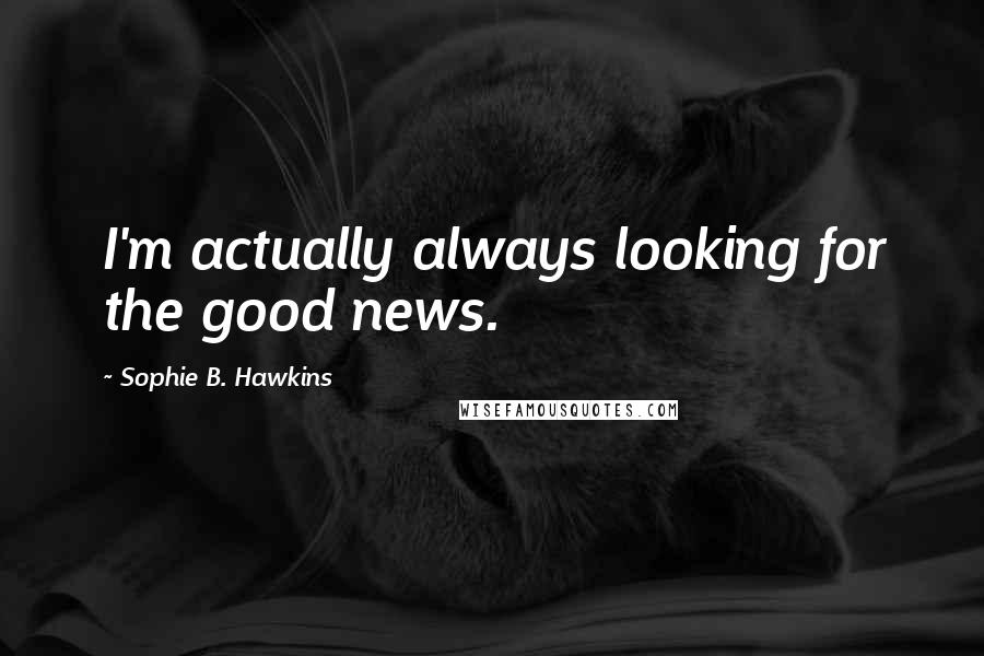 Sophie B. Hawkins Quotes: I'm actually always looking for the good news.